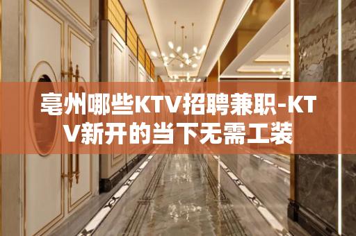 亳州哪些KTV招聘兼职-KTV新开的当下无需工装