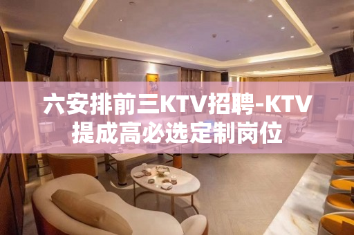 六安排前三KTV招聘-KTV提成高必选定制岗位