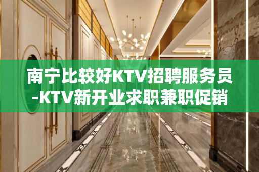 南宁比较好KTV招聘服务员-KTV新开业求职兼职促销员