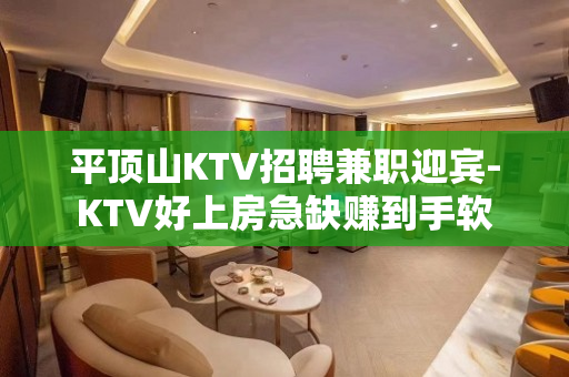 平顶山KTV招聘兼职迎宾-KTV好上房急缺赚到手软