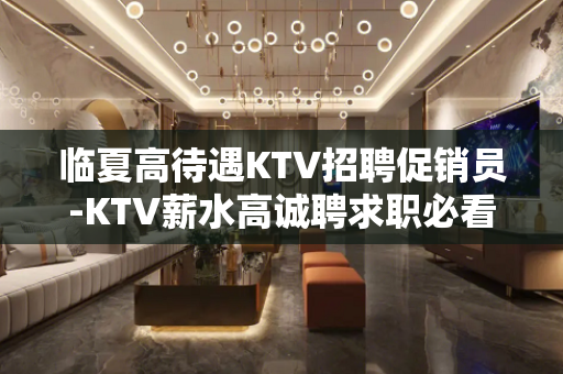 临夏高待遇KTV招聘促销员-KTV薪水高诚聘求职必看