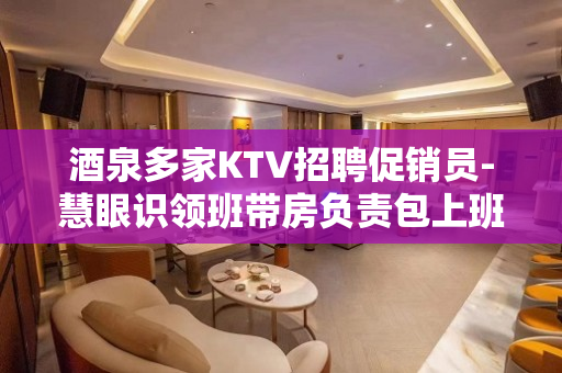 酒泉多家KTV招聘促销员-慧眼识领班带房负责包上班