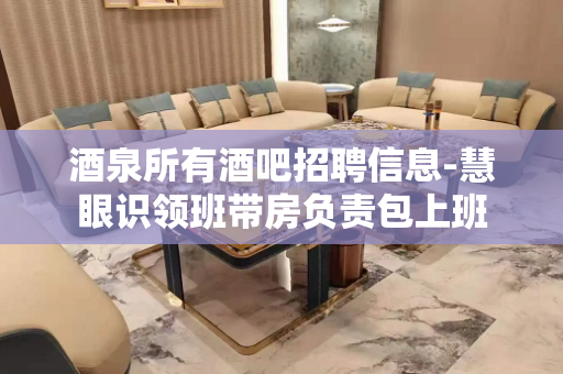 酒泉所有酒吧招聘信息-慧眼识领班带房负责包上班