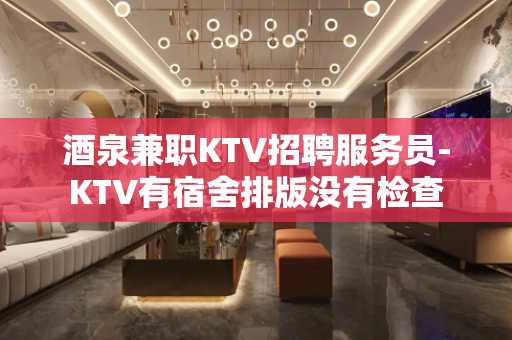 酒泉兼职KTV招聘服务员-KTV有宿舍排版没有检查