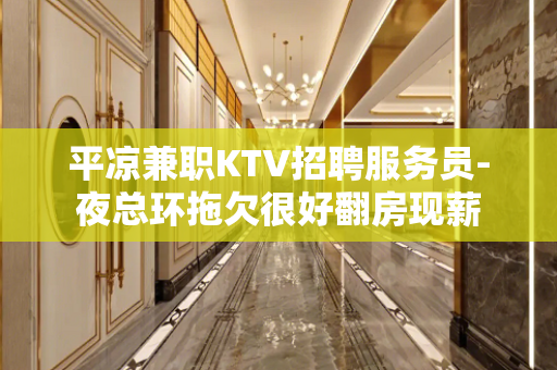 平凉兼职KTV招聘服务员-夜总环拖欠很好翻房现薪