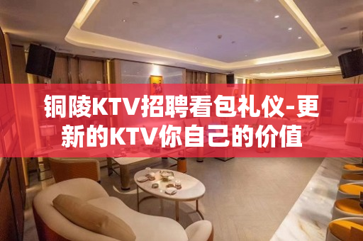 铜陵KTV招聘看包礼仪-更新的KTV你自己的价值