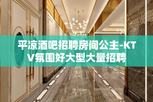 平凉酒吧招聘房间公主-KTV氛围好大型大量招聘