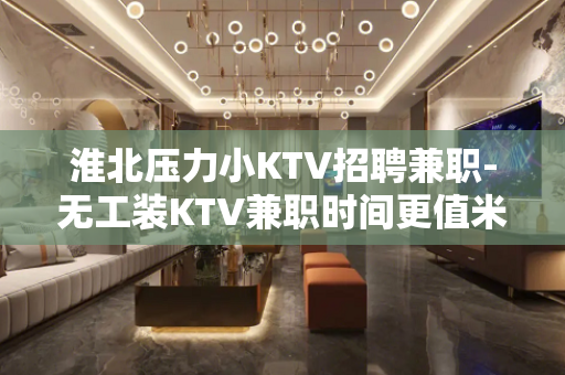 淮北压力小KTV招聘兼职-无工装KTV兼职时间更值米