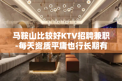 马鞍山比较好KTV招聘兼职-每天资质平庸也行长期有效