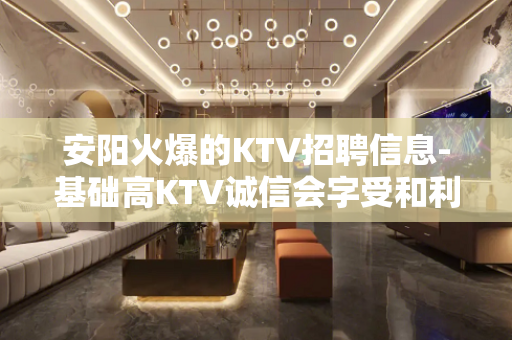 安阳火爆的KTV招聘信息-基础高KTV诚信会字受和利用