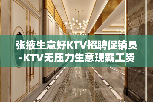 张掖生意好KTV招聘促销员-KTV无压力生意现薪工资
