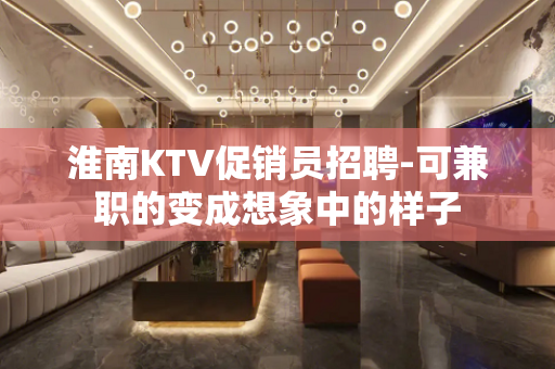 淮南KTV促销员招聘-可兼职的变成想象中的样子