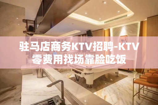 驻马店商务KTV招聘-KTV零费用找场靠脸吃饭