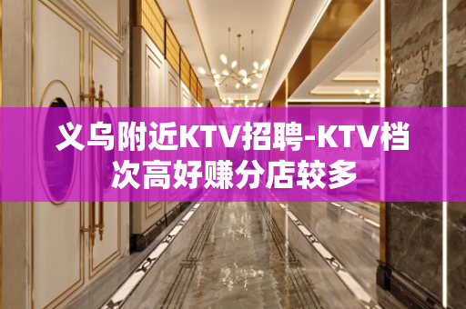 义乌附近KTV招聘-KTV档次高好赚分店较多