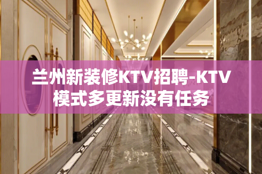 兰州新装修KTV招聘-KTV模式多更新没有任务