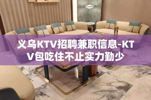 义乌KTV招聘兼职信息-KTV包吃住不止实力勤少
