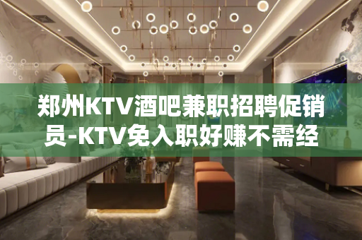 郑州KTV酒吧兼职招聘促销员-KTV免入职好赚不需经验