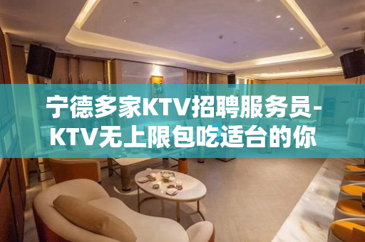 宁德多家KTV招聘服务员-KTV无上限包吃适台的你