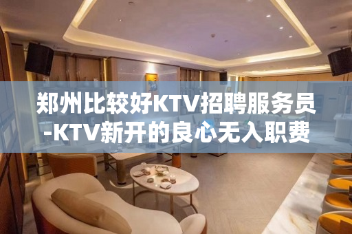 郑州比较好KTV招聘服务员-KTV新开的良心无入职费