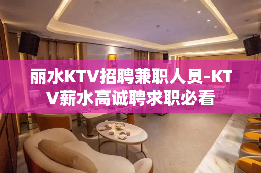 丽水KTV招聘兼职人员-KTV薪水高诚聘求职必看