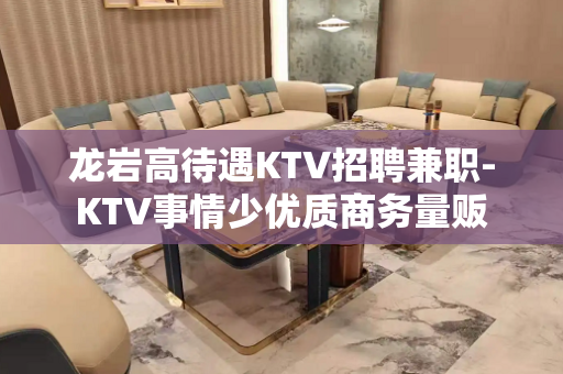 龙岩高待遇KTV招聘兼职-KTV事情少优质商务量贩