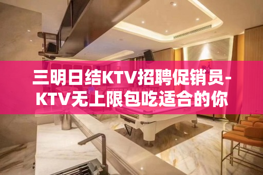 三明日结KTV招聘促销员-KTV无上限包吃适合的你