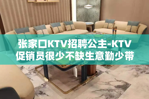 张家口KTV招聘公主-KTV促销员很少不缺生意勤少带队