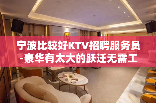 宁波比较好KTV招聘服务员-豪华有太大的跃迁无需工装