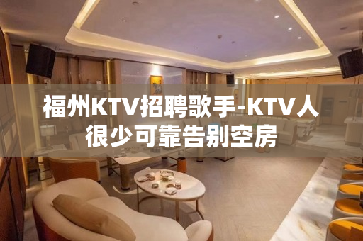 福州KTV招聘歌手-KTV人很少可靠告别空房