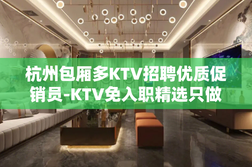 杭州包厢多KTV招聘优质促销员-KTV免入职精选只做口碑