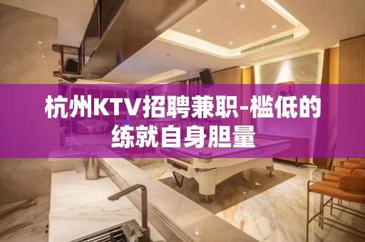 杭州KTV招聘兼职-槛低的练就自身胆量