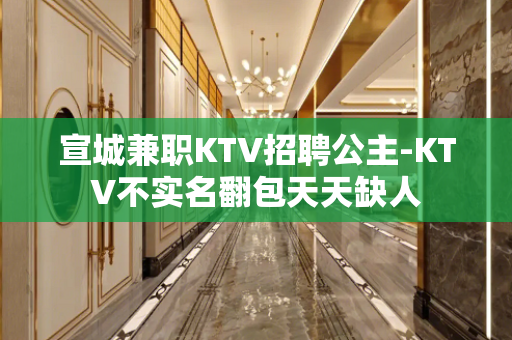 宣城兼职KTV招聘公主-KTV不实名翻包天天缺人