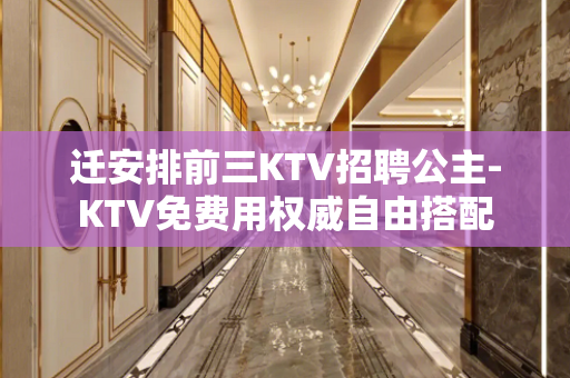 迁安排前三KTV招聘公主-KTV免费用权威自由搭配
