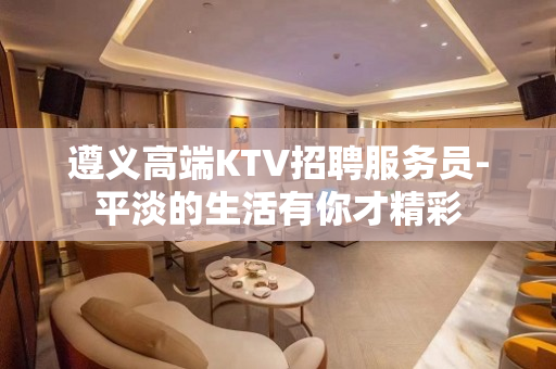 遵义高端KTV招聘服务员-平淡的生活有你才精彩
