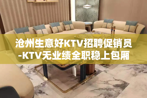 沧州生意好KTV招聘促销员-KTV无业绩全职稳上包厢