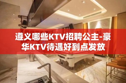 遵义哪些KTV招聘公主-豪华KTV待遇好到点发放