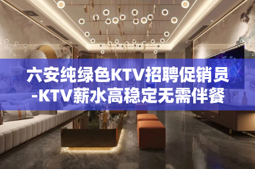 六安纯绿色KTV招聘促销员-KTV薪水高稳定无需伴餐
