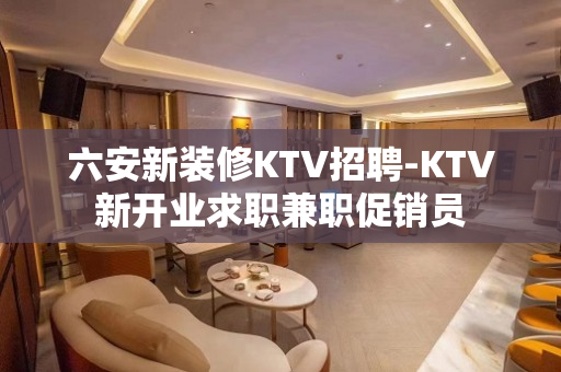 六安新装修KTV招聘-KTV新开业求职兼职促销员