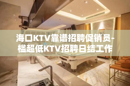 海口KTV靠谱招聘促销员-槛超低KTV招聘日结工作