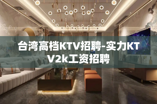 台湾高档KTV招聘-实力KTV2k工资招聘