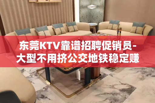 东莞KTV靠谱招聘促销员-大型不用挤公交地铁稳定赚米 东莞KTV靠谱招聘促销员-大型不用挤公交地铁稳定赚米
