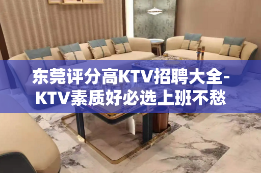 东莞评分高KTV招聘大全-KTV素质好必选上班不愁