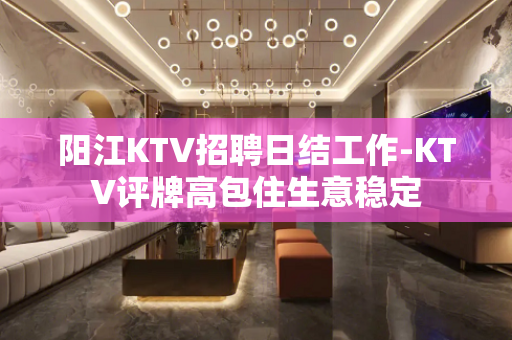 阳江KTV招聘日结工作-KTV评牌高包住生意稳定