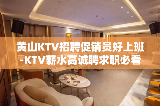 黄山KTV招聘促销员好上班-KTV薪水高诚聘求职必看