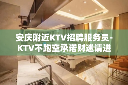 安庆附近KTV招聘服务员-KTV不跑空承诺财迷请进