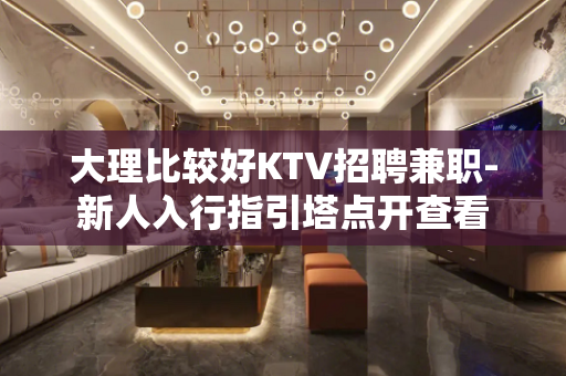 大理比较好KTV招聘兼职-新人入行指引塔点开查看
