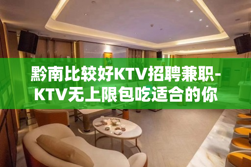黔南比较好KTV招聘兼职-KTV无上限包吃适合的你