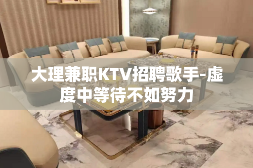 大理兼职KTV招聘歌手-虚度中等待不如努力