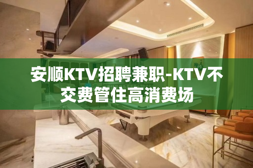 安顺KTV招聘兼职-KTV不交费管住高消费场