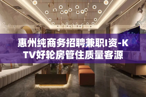 惠州纯商务招聘兼职I资-KTV好轮房管住质量客源